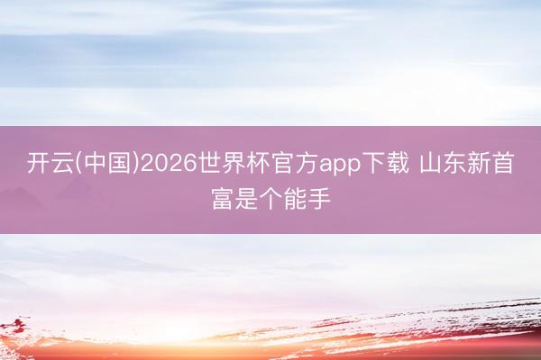 开云(中国)2026世界杯官方app下载 山东新首富是个能手