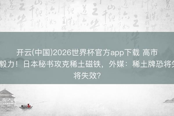 开云(中国)2026世界杯官方app下载 高市倏得毅力！日本秘书攻克稀土磁铁，外媒：稀土牌恐将失效？