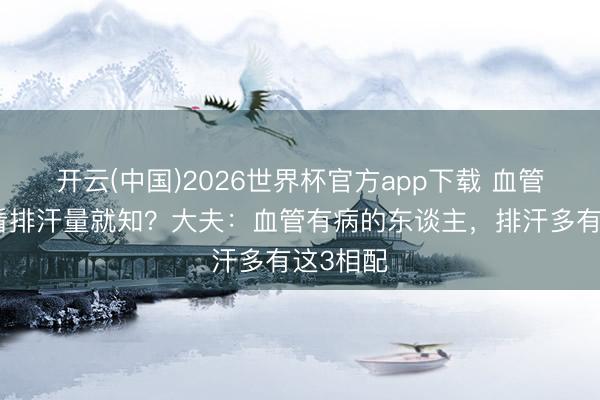 开云(中国)2026世界杯官方app下载 血管不好，看排汗量就知？大夫：血管有病的东谈主，排汗多有这3相配