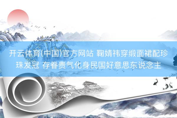 开云体育(中国)官方网站 鞠婧祎穿缎面裙配珍珠发冠 存眷贵气化身民国好意思东说念主