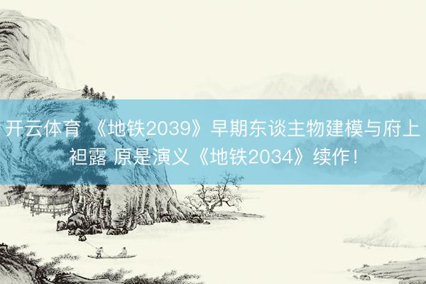 开云体育 《地铁2039》早期东谈主物建模与府上袒露 原是演义《地铁2034》续作！
