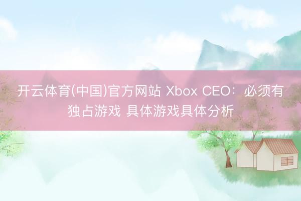 开云体育(中国)官方网站 Xbox CEO：必须有独占游戏 具体游戏具体分析