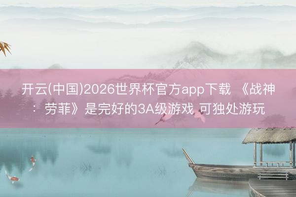 开云(中国)2026世界杯官方app下载 《战神：劳菲》是完好的3A级游戏 可独处游玩