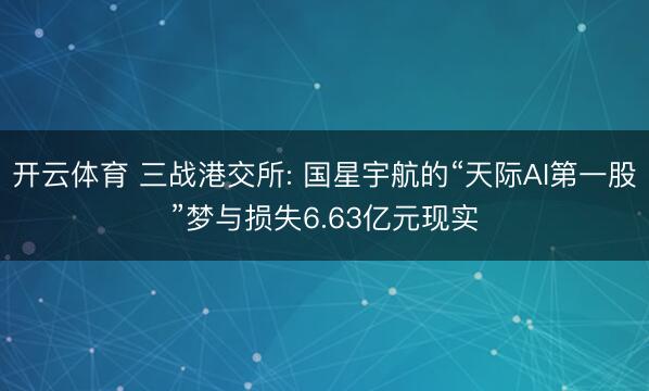 开云体育 三战港交所: 国星宇航的“天际AI第一股”梦与损失6.63亿元现实