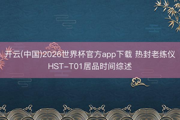 开云(中国)2026世界杯官方app下载 热封老练仪HST-T01居品时间综述