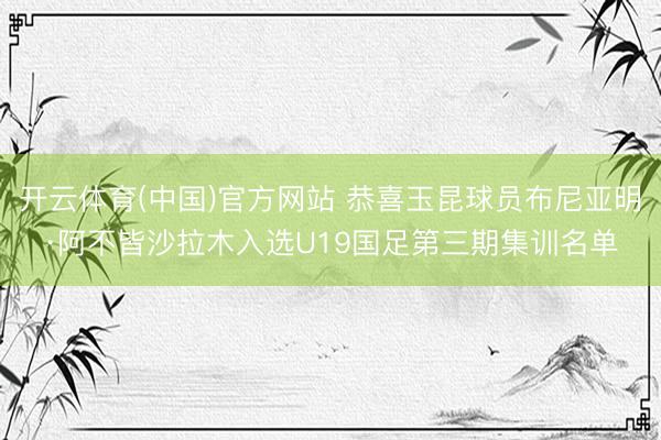 开云体育(中国)官方网站 恭喜玉昆球员布尼亚明·阿不皆沙拉木入选U19国足第三期集训名单