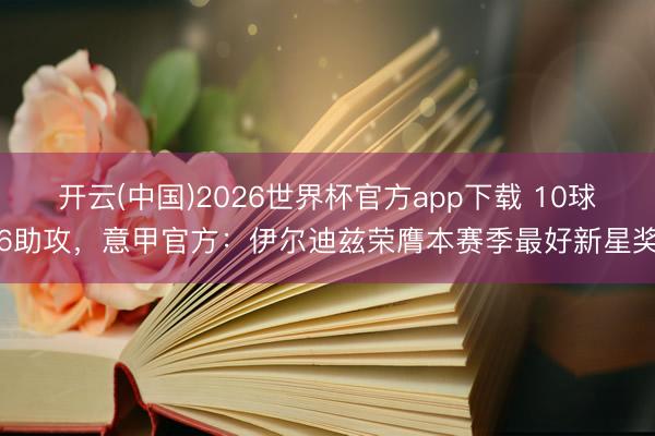 开云(中国)2026世界杯官方app下载 10球6助攻，意甲官方：伊尔迪兹荣膺本赛季最好新星奖