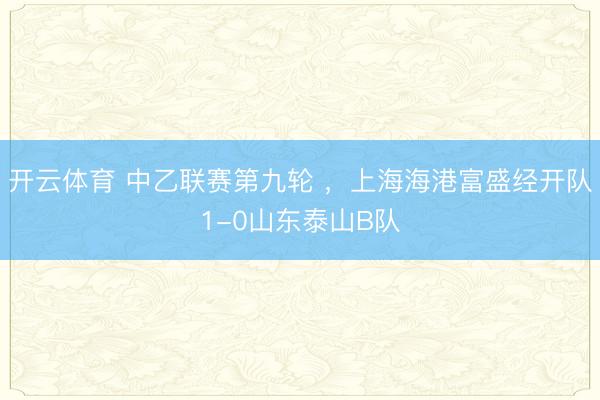 开云体育 中乙联赛第九轮 ，上海海港富盛经开队1-0山东泰山B队