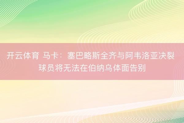 开云体育 马卡：塞巴略斯全齐与阿韦洛亚决裂 球员将无法在伯纳乌体面告别