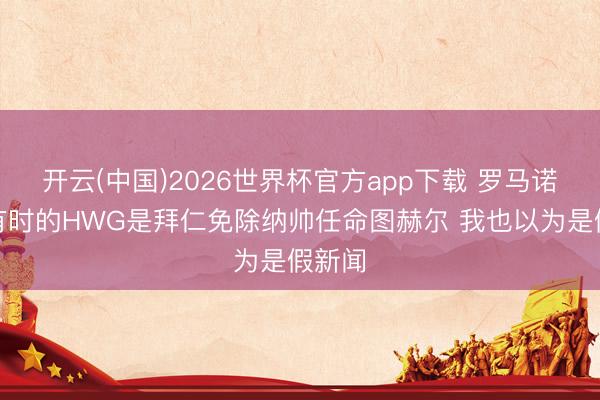 开云(中国)2026世界杯官方app下载 罗马诺：最有时的HWG是拜仁免除纳帅任命图赫尔 我也以为是假新闻