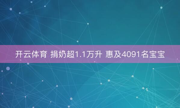 开云体育 捐奶超1.1万升 惠及4091名宝宝