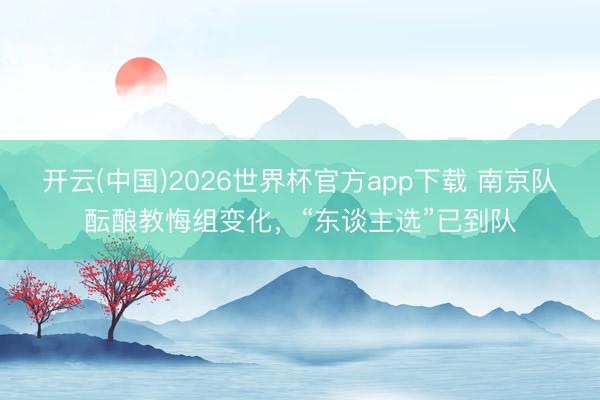 开云(中国)2026世界杯官方app下载 南京队酝酿教悔组变化，“东谈主选”已到队