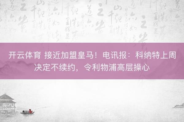 开云体育 接近加盟皇马！电讯报：科纳特上周决定不续约，令利物浦高层操心
