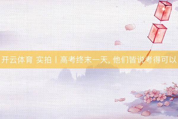 开云体育 实拍丨高考终末一天， 他们皆说考得可以