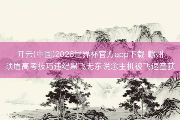 开云(中国)2026世界杯官方app下载 赣州须眉高考技巧违纪黑飞无东说念主机被飞速查获