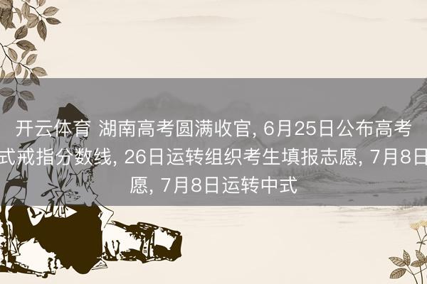 开云体育 湖南高考圆满收官， 6月25日公布高考收获和中式戒指分数线， 26日运转组织考生填报志愿， 7月8日运转中式