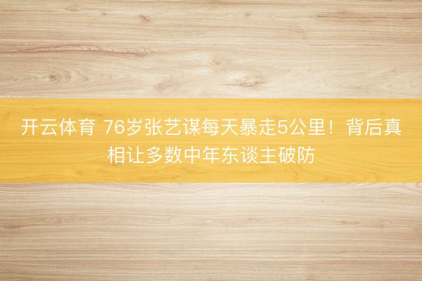 开云体育 76岁张艺谋每天暴走5公里！背后真相让多数中年东谈主破防