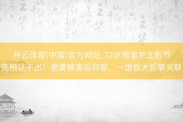 开云体育(中国)官方网站 72岁周里京北影节亮相认不出！老婆被害后抑郁，一世自大拒攀关联
