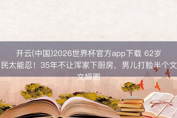 开云(中国)2026世界杯官方app下载 62岁陆剑民太能忍！35年不让浑家下厨房，男儿打脸半个文娱圈