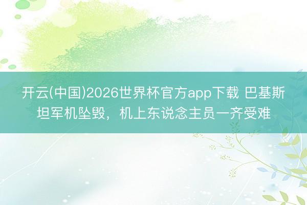 开云(中国)2026世界杯官方app下载 巴基斯坦军机坠毁，机上东说念主员一齐受难