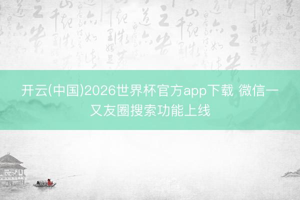 开云(中国)2026世界杯官方app下载 微信一又友圈搜索功能上线