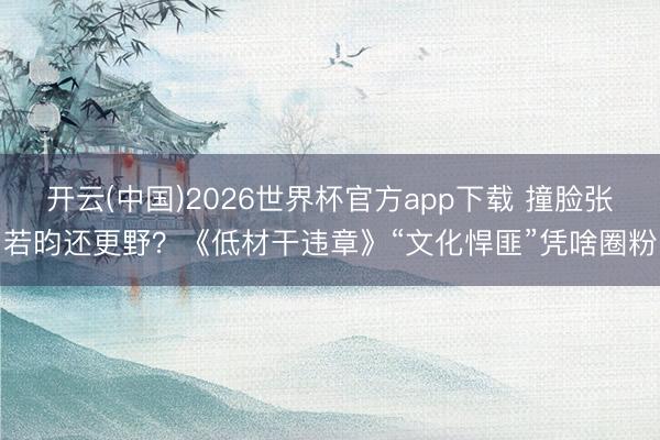开云(中国)2026世界杯官方app下载 撞脸张若昀还更野？《低材干违章》“文化悍匪”凭啥圈粉