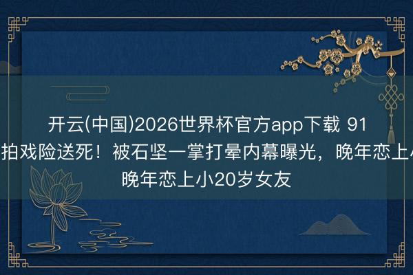 开云(中国)2026世界杯官方app下载 91岁配音巨擘拍戏险送死!被石坚一掌打晕内幕曝光,晚年恋上小20岁女友