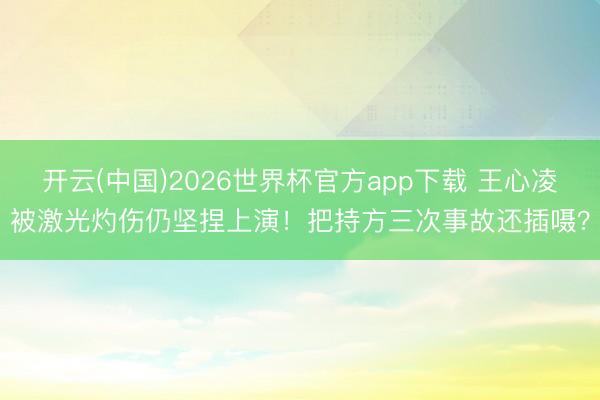 开云(中国)2026世界杯官方app下载 王心凌被激光灼伤仍坚捏上演！把持方三次事故还插嗫？