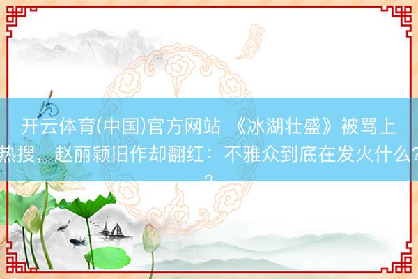 开云体育(中国)官方网站 《冰湖壮盛》被骂上热搜，赵丽颖旧作却翻红：不雅众到底在发火什么？