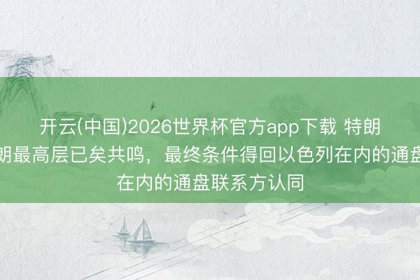 开云(中国)2026世界杯官方app下载 特朗普：已与伊朗最高层已矣共鸣，最终条件得回以色列在内的通盘联系方认同