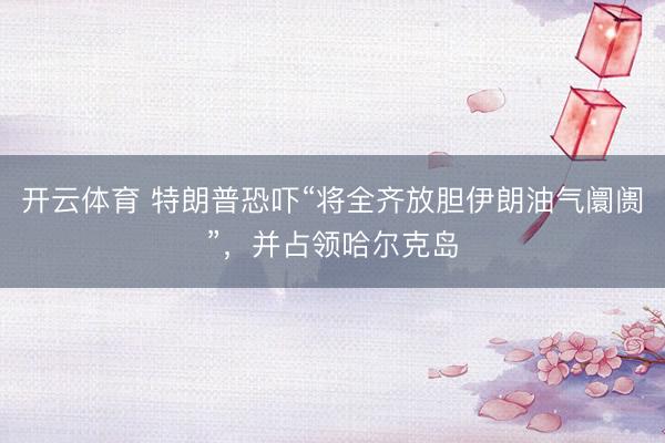 开云体育 特朗普恐吓“将全齐放胆伊朗油气阛阓”，并占领哈尔克岛