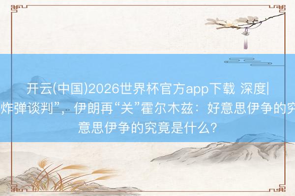 开云(中国)2026世界杯官方app下载 深度| 特朗普“用炸弹谈判”，伊朗再“关”霍尔木兹：好意思伊争的究竟是什么？