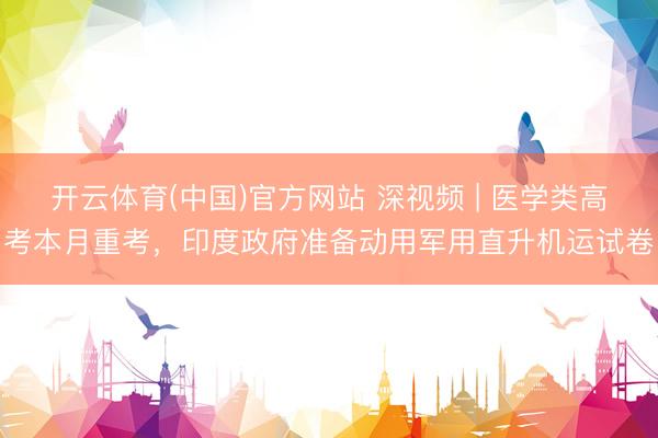 开云体育(中国)官方网站 深视频 | 医学类高考本月重考，印度政府准备动用军用直升机运试卷