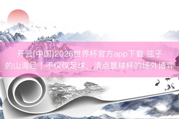开云(中国)2026世界杯官方app下载 弦子的山海经｜不仅仅足球，清点寰球杯的场外博弈