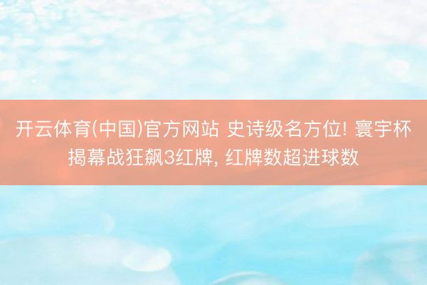 开云体育(中国)官方网站 史诗级名方位! 寰宇杯揭幕战狂飙3红牌， 红牌数超进球数