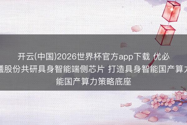 开云(中国)2026世界杯官方app下载 优必选联袂沐曦股份共研具身智能端侧芯片 打造具身智能国产算力策略底座