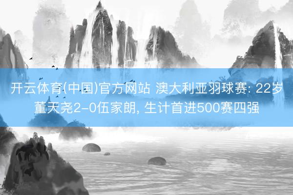 开云体育(中国)官方网站 澳大利亚羽球赛: 22岁董天尧2-0伍家朗， 生计首进500赛四强