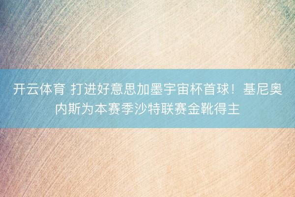 开云体育 打进好意思加墨宇宙杯首球！基尼奥内斯为本赛季沙特联赛金靴得主