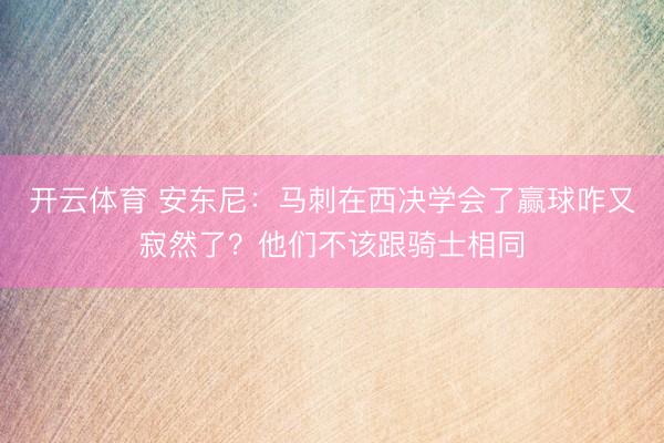 开云体育 安东尼：马刺在西决学会了赢球咋又寂然了？他们不该跟骑士相同