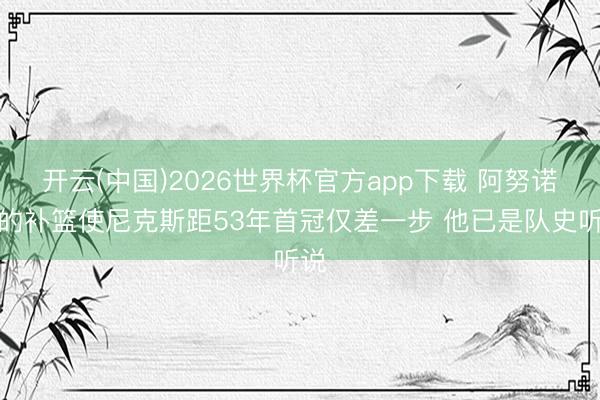开云(中国)2026世界杯官方app下载 阿努诺比的补篮使尼克斯距53年首冠仅差一步 他已是队史听说