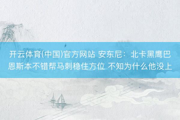 开云体育(中国)官方网站 安东尼：北卡黑鹰巴恩斯本不错帮马刺稳住方位 不知为什么他没上