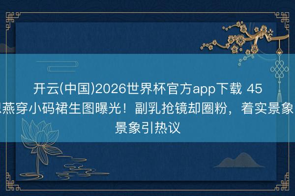 开云(中国)2026世界杯官方app下载 45岁霍想燕穿小码裙生图曝光！副乳抢镜却圈粉，着实景象引热议