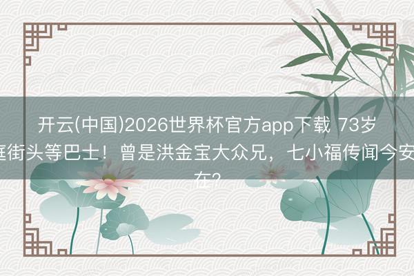 开云(中国)2026世界杯官方app下载 73岁元庭街头等巴士！曾是洪金宝大众兄，七小福传闻今安在？
