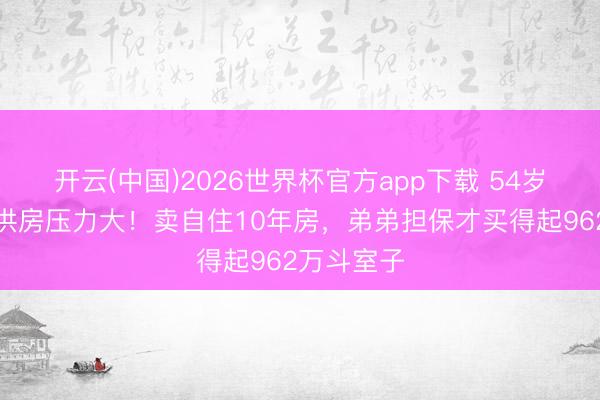 开云(中国)2026世界杯官方app下载 54岁女星自曝供房压力大！卖自住10年房，弟弟担保才买得起962万斗室子
