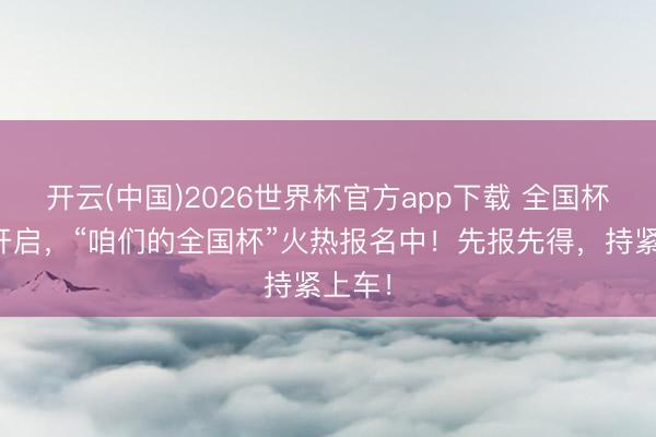 开云(中国)2026世界杯官方app下载 全国杯大幕开启，“咱们的全国杯”火热报名中！先报先得，持紧上车！