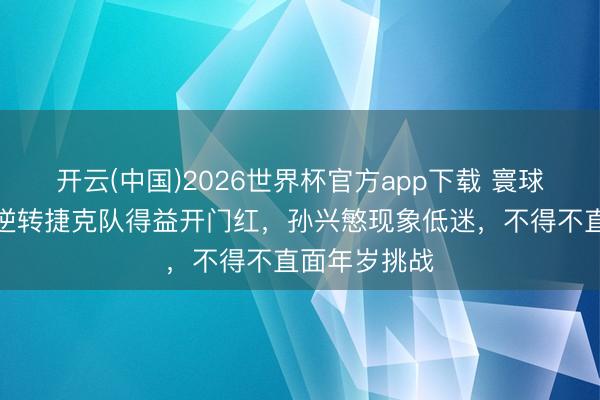 开云(中国)2026世界杯官方app下载 寰球杯｜韩国队逆转捷克队得益开门红，孙兴慜现象低迷，不得不直面年岁挑战