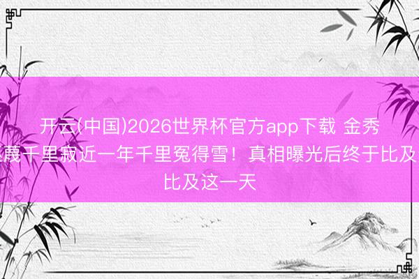 开云(中国)2026世界杯官方app下载 金秀贤被诬蔑千里寂近一年千里冤得雪！真相曝光后终于比及这一天