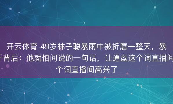 开云体育 49岁林子聪暴雨中被折磨一整天，暴瘦5.2斤背后：他就怕间说的一句话，让通盘这个词直播间高兴了