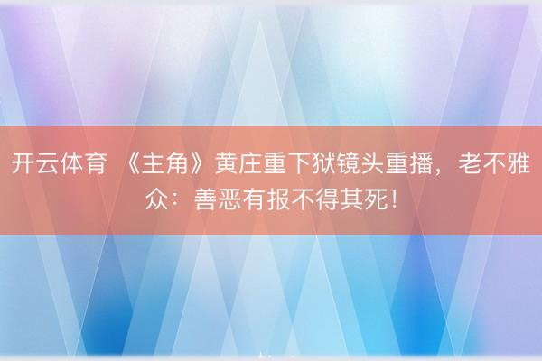 开云体育 《主角》黄庄重下狱镜头重播，老不雅众：善恶有报不得其死！