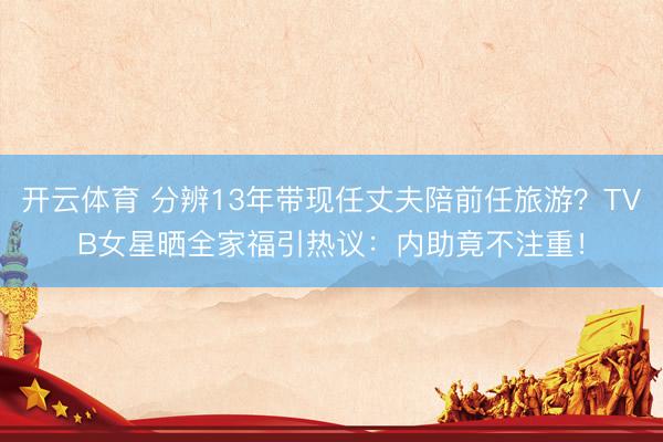 开云体育 分辨13年带现任丈夫陪前任旅游？TVB女星晒全家福引热议：内助竟不注重！